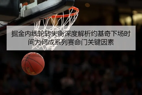 掘金内线轮转失衡深度解析约基奇下场时间为何成系列赛命门关键因素