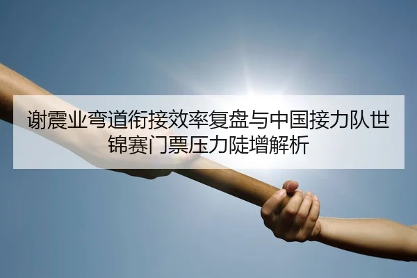谢震业弯道衔接效率复盘与中国接力队世锦赛门票压力陡增解析
