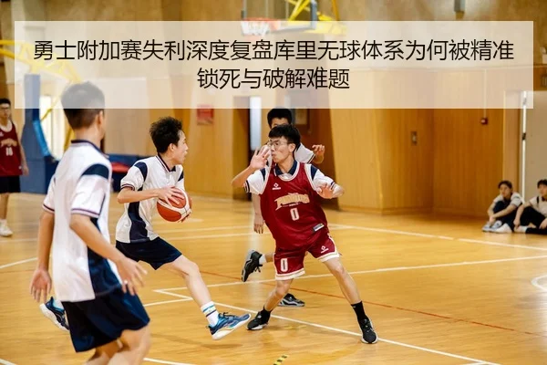 勇士附加赛失利深度复盘库里无球体系为何被精准锁死与破解难题