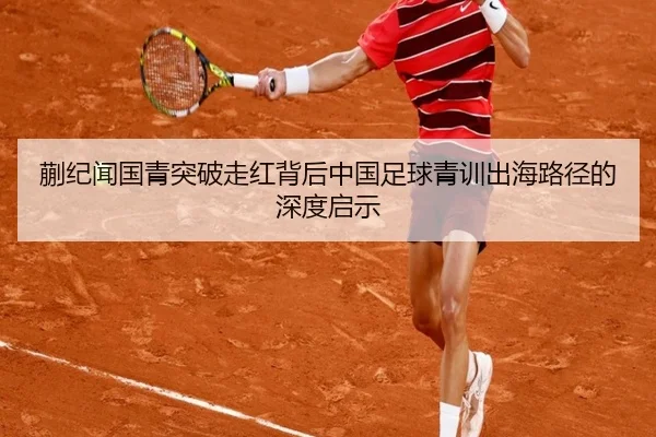 蒯纪闻国青突破走红背后中国足球青训出海路径的深度启示（aiyouxi sports）